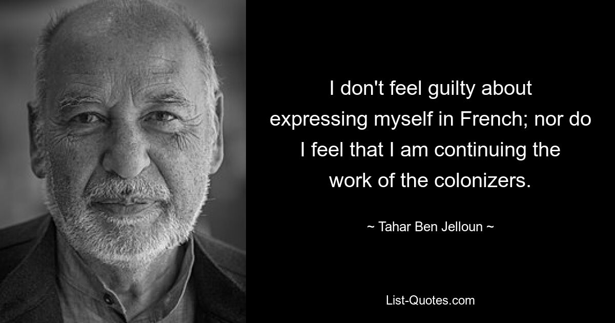 I don't feel guilty about expressing myself in French; nor do I feel that I am continuing the work of the colonizers. — © Tahar Ben Jelloun