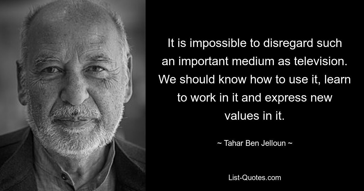 It is impossible to disregard such an important medium as television. We should know how to use it, learn to work in it and express new values in it. — © Tahar Ben Jelloun