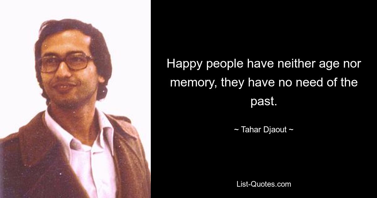 Happy people have neither age nor memory, they have no need of the past. — © Tahar Djaout