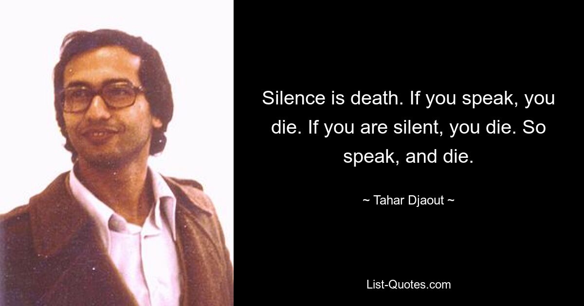 Silence is death. If you speak, you die. If you are silent, you die. So speak, and die. — © Tahar Djaout