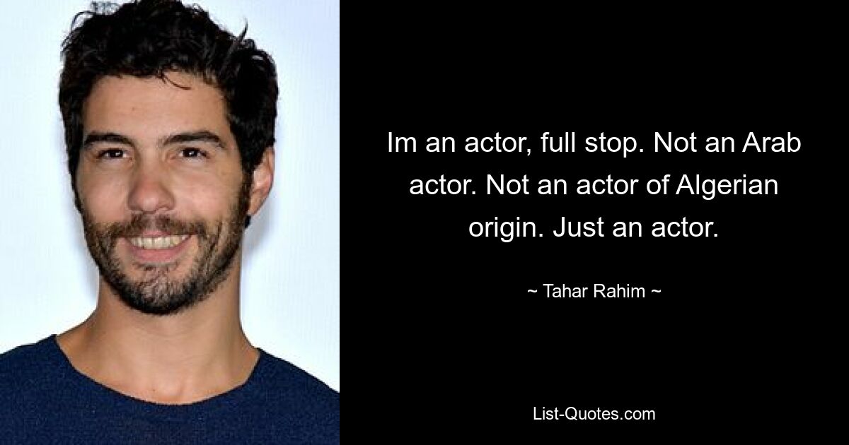 Im an actor, full stop. Not an Arab actor. Not an actor of Algerian origin. Just an actor. — © Tahar Rahim