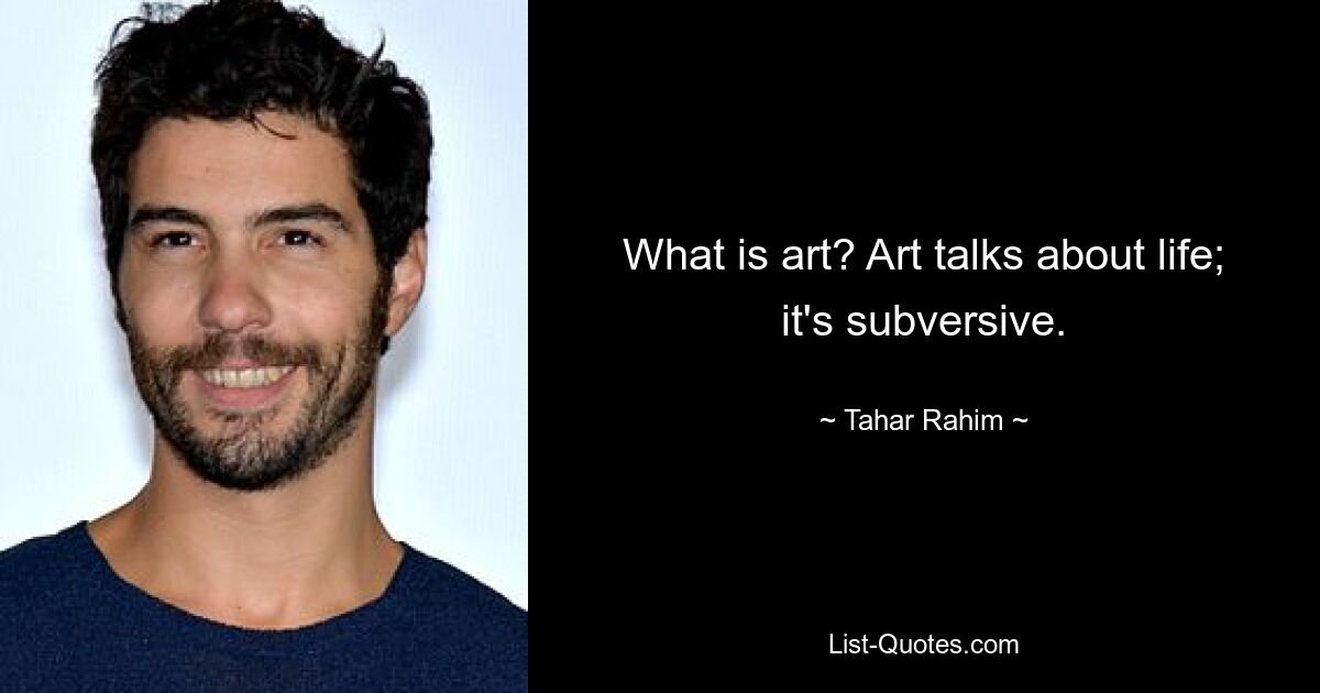 What is art? Art talks about life; it's subversive. — © Tahar Rahim