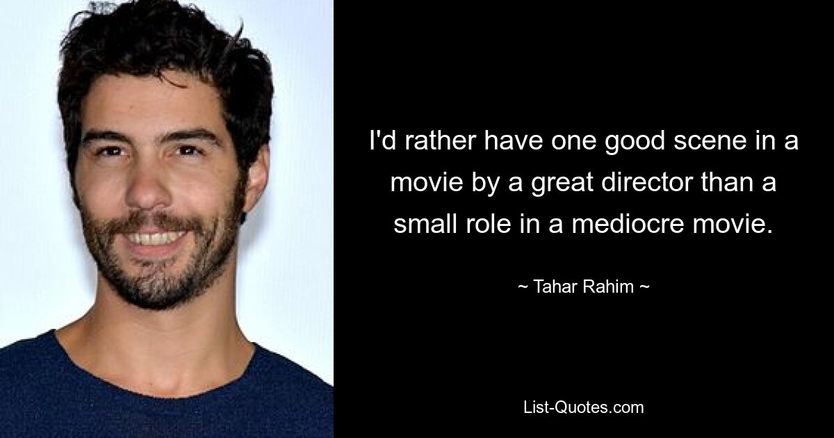 I'd rather have one good scene in a movie by a great director than a small role in a mediocre movie. — © Tahar Rahim