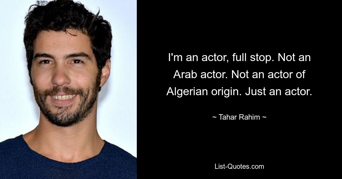 I'm an actor, full stop. Not an Arab actor. Not an actor of Algerian origin. Just an actor. — © Tahar Rahim