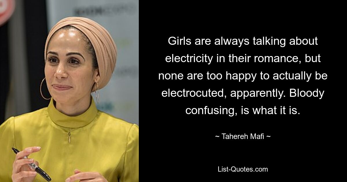 Girls are always talking about electricity in their romance, but none are too happy to actually be electrocuted, apparently. Bloody confusing, is what it is. — © Tahereh Mafi