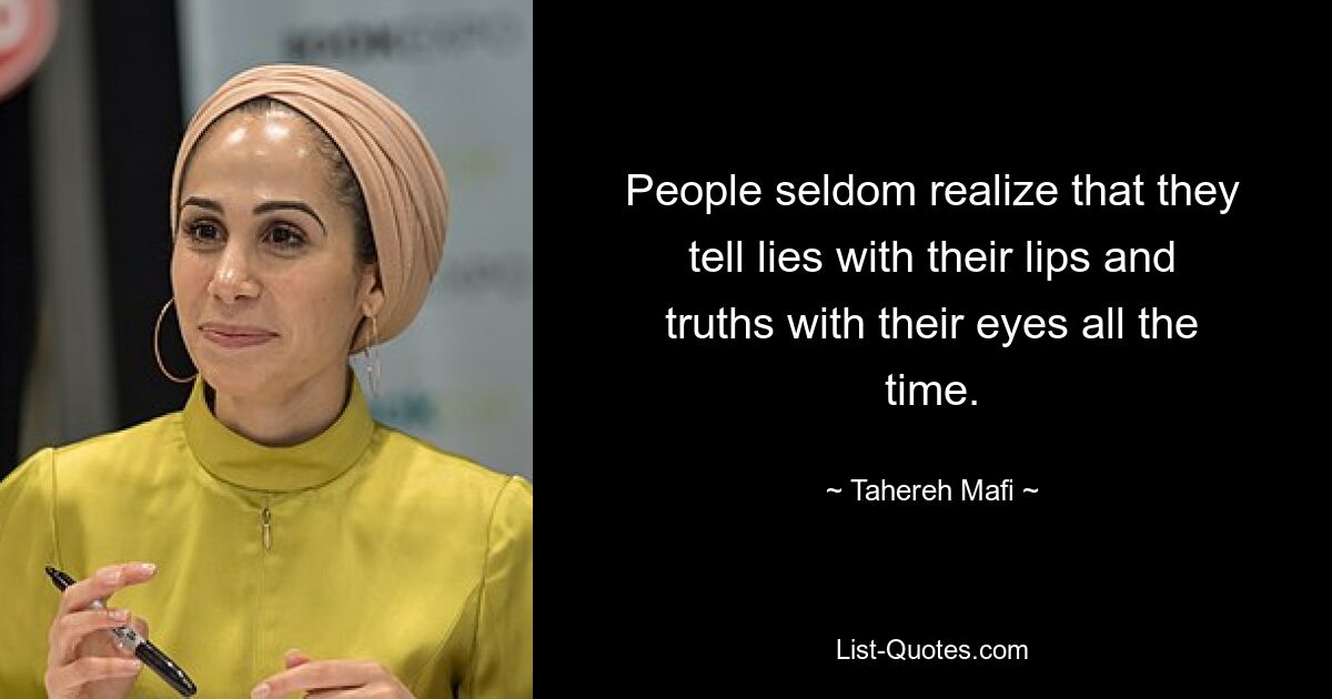 People seldom realize that they tell lies with their lips and truths with their eyes all the time. — © Tahereh Mafi