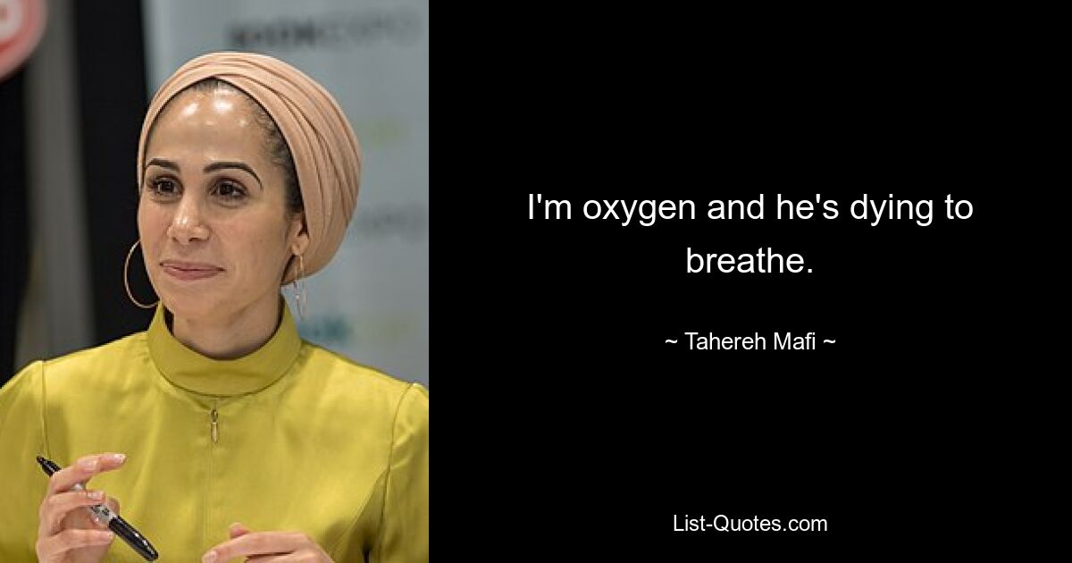 I'm oxygen and he's dying to breathe. — © Tahereh Mafi