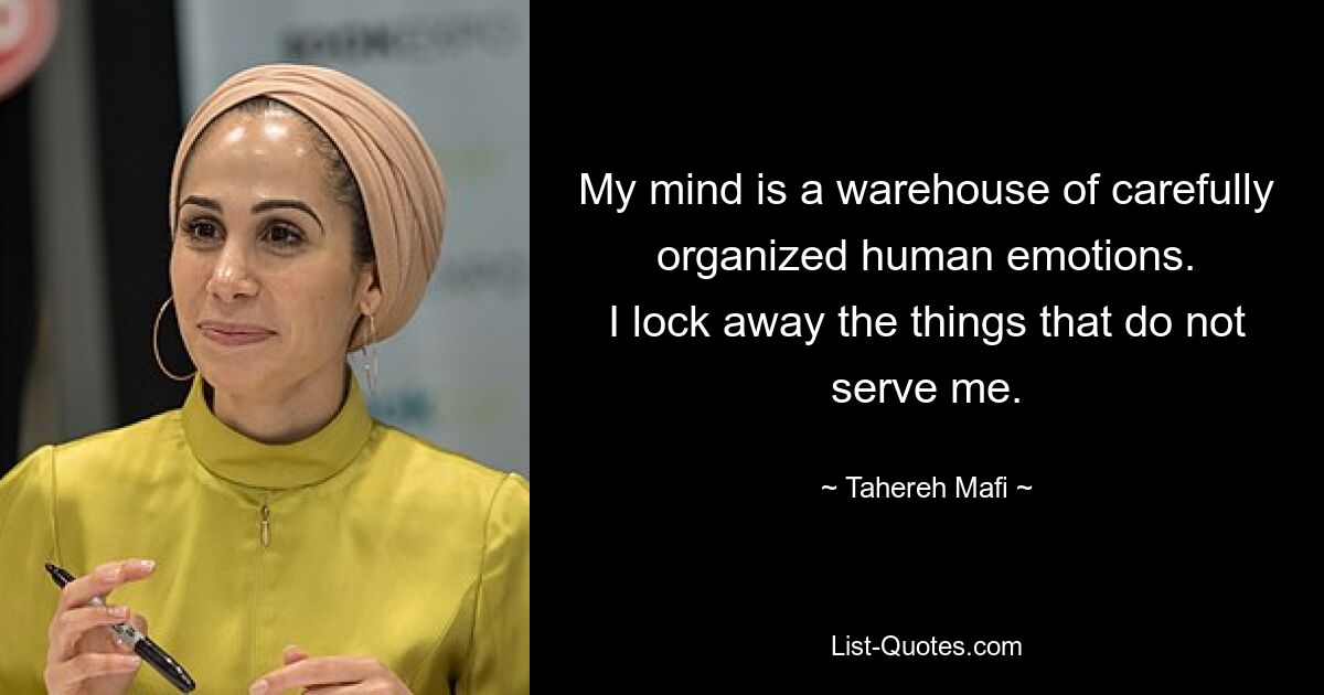 My mind is a warehouse of carefully organized human emotions.
I lock away the things that do not serve me. — © Tahereh Mafi