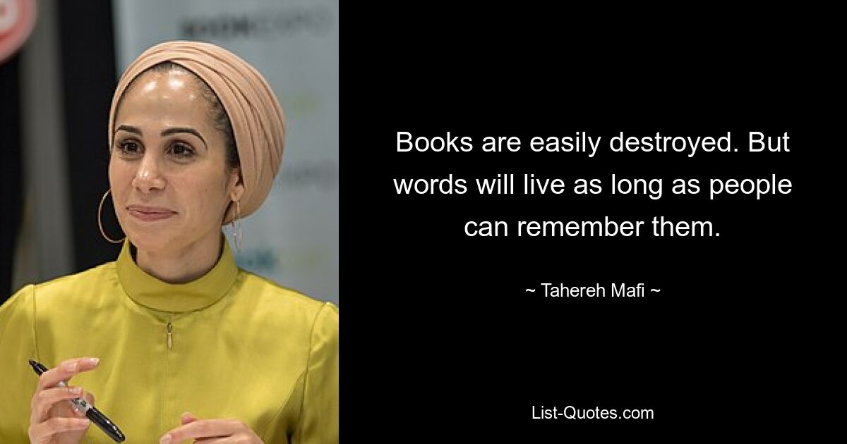 Books are easily destroyed. But words will live as long as people can remember them. — © Tahereh Mafi