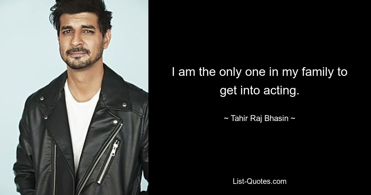 I am the only one in my family to get into acting. — © Tahir Raj Bhasin