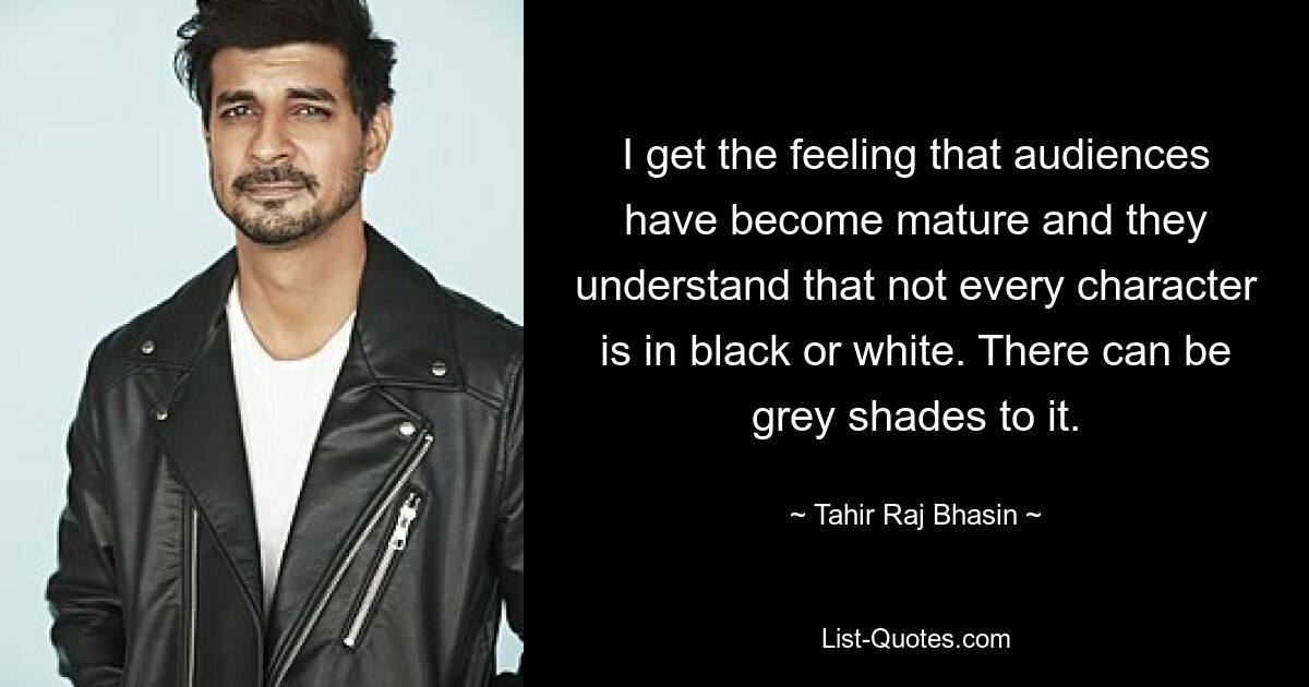 I get the feeling that audiences have become mature and they understand that not every character is in black or white. There can be grey shades to it. — © Tahir Raj Bhasin