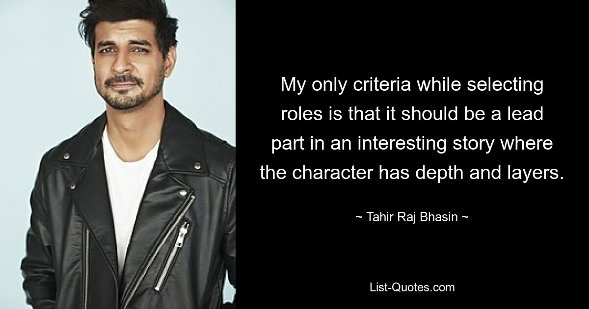 My only criteria while selecting roles is that it should be a lead part in an interesting story where the character has depth and layers. — © Tahir Raj Bhasin