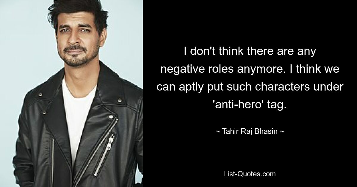 I don't think there are any negative roles anymore. I think we can aptly put such characters under 'anti-hero' tag. — © Tahir Raj Bhasin