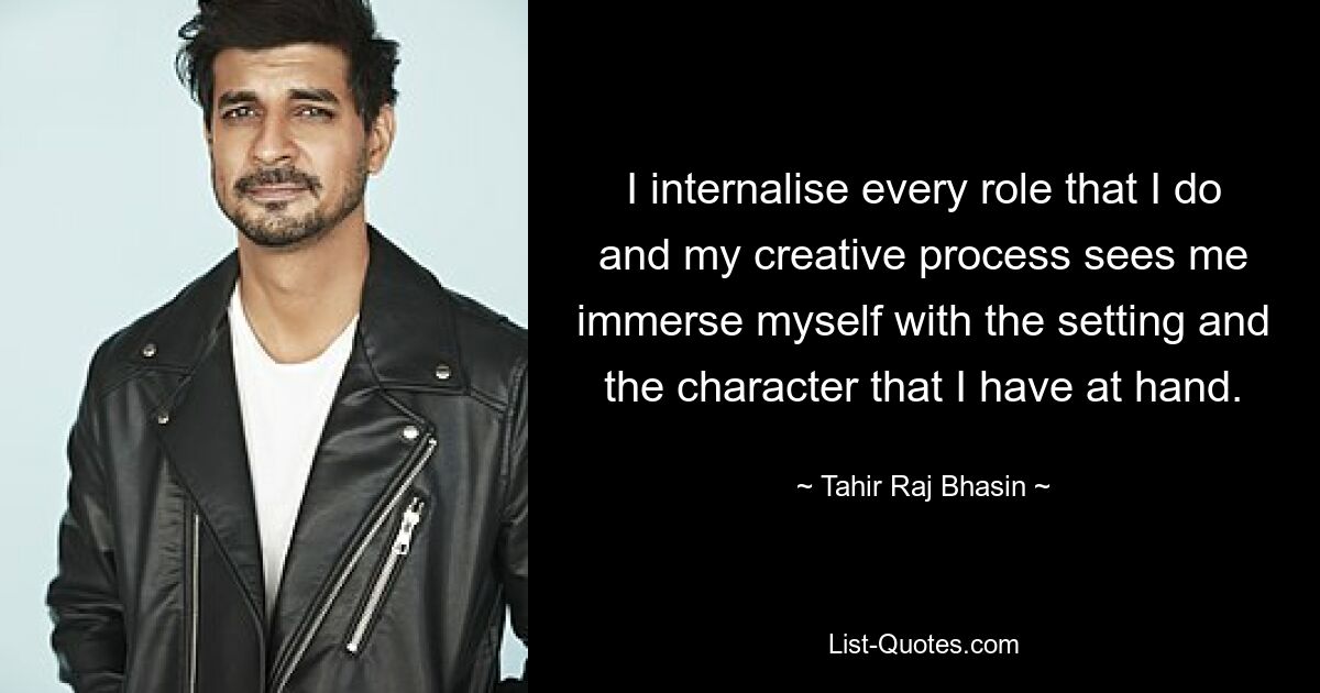 I internalise every role that I do and my creative process sees me immerse myself with the setting and the character that I have at hand. — © Tahir Raj Bhasin