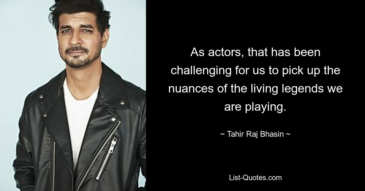 As actors, that has been challenging for us to pick up the nuances of the living legends we are playing. — © Tahir Raj Bhasin