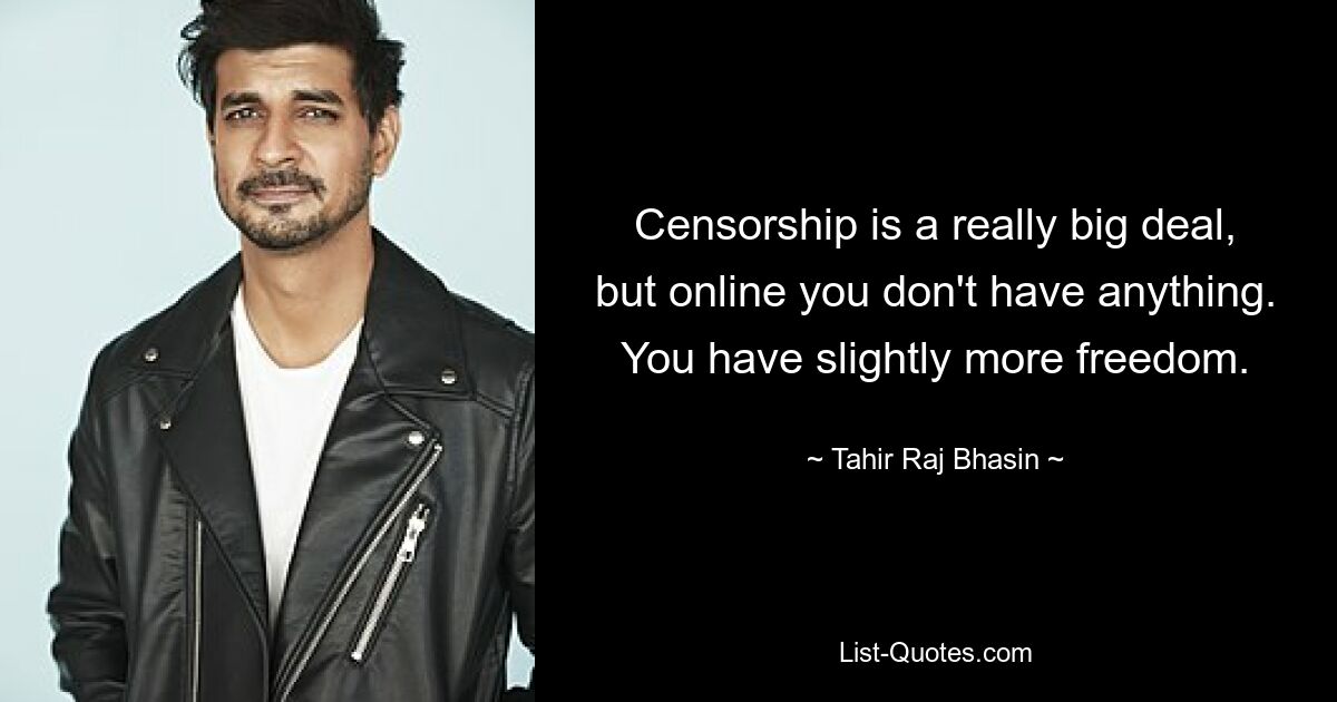 Censorship is a really big deal, but online you don't have anything. You have slightly more freedom. — © Tahir Raj Bhasin