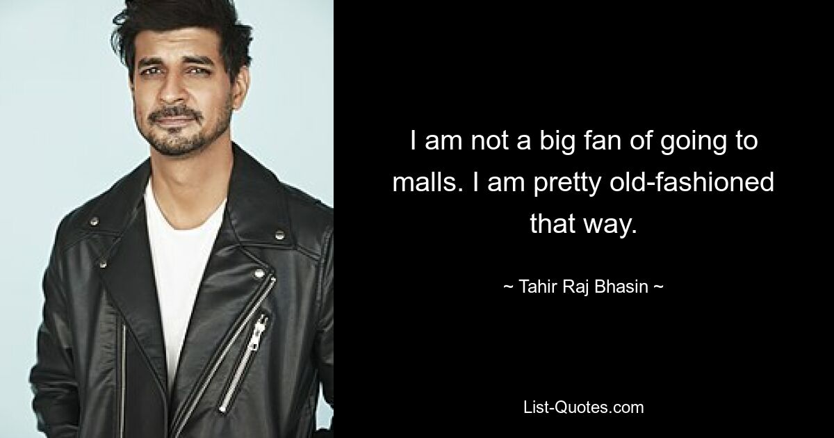 I am not a big fan of going to malls. I am pretty old-fashioned that way. — © Tahir Raj Bhasin