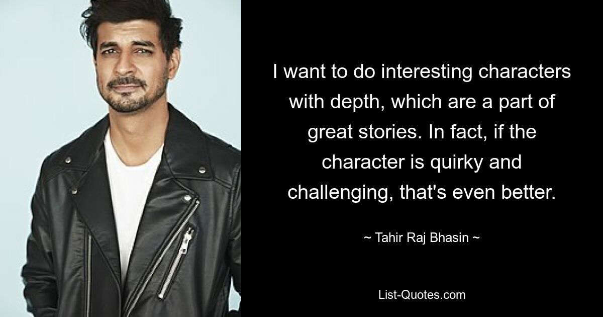 I want to do interesting characters with depth, which are a part of great stories. In fact, if the character is quirky and challenging, that's even better. — © Tahir Raj Bhasin