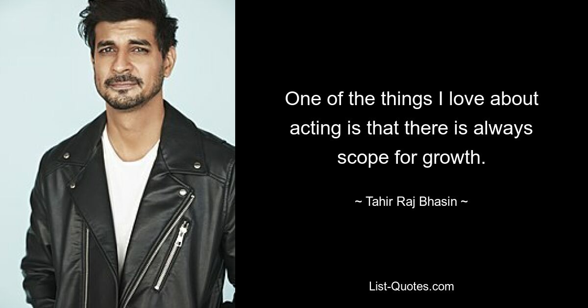 One of the things I love about acting is that there is always scope for growth. — © Tahir Raj Bhasin