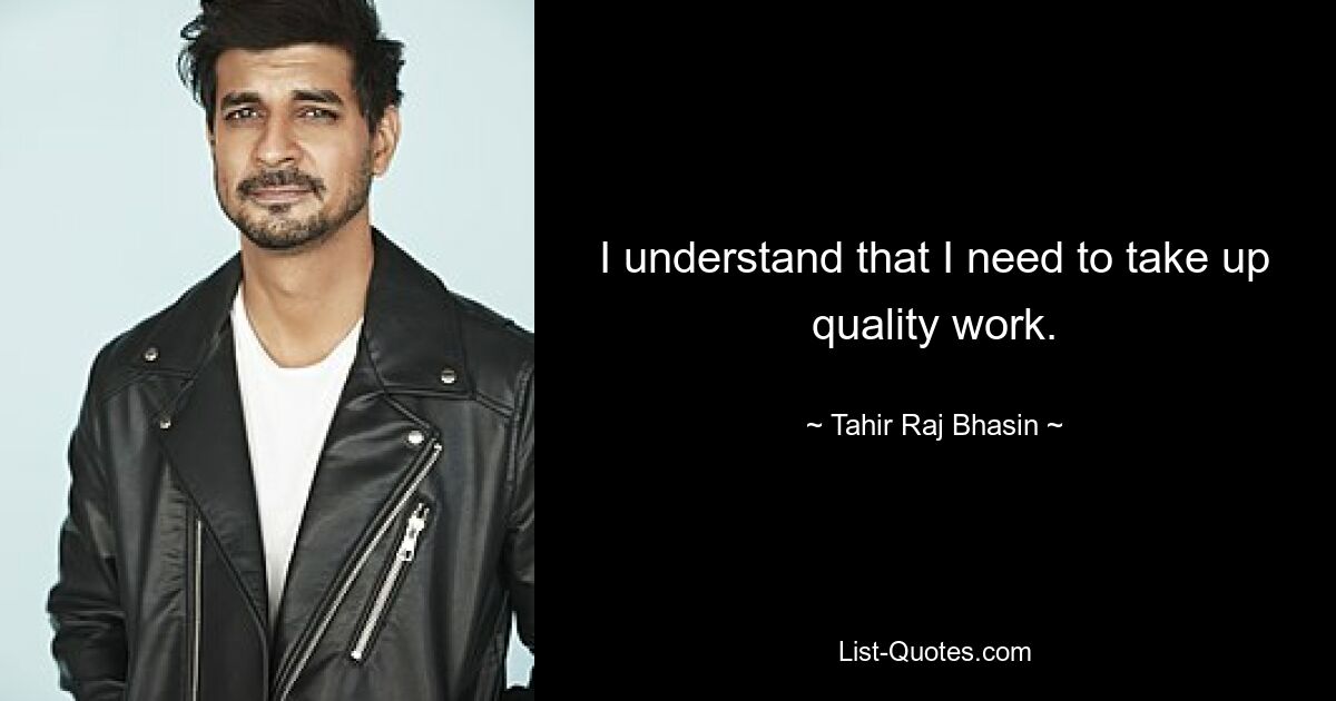 I understand that I need to take up quality work. — © Tahir Raj Bhasin