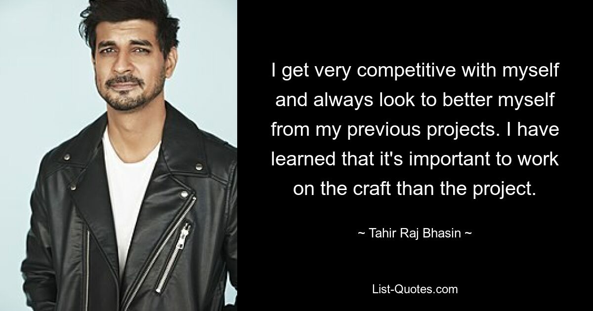 I get very competitive with myself and always look to better myself from my previous projects. I have learned that it's important to work on the craft than the project. — © Tahir Raj Bhasin