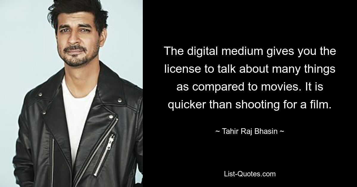 The digital medium gives you the license to talk about many things as compared to movies. It is quicker than shooting for a film. — © Tahir Raj Bhasin