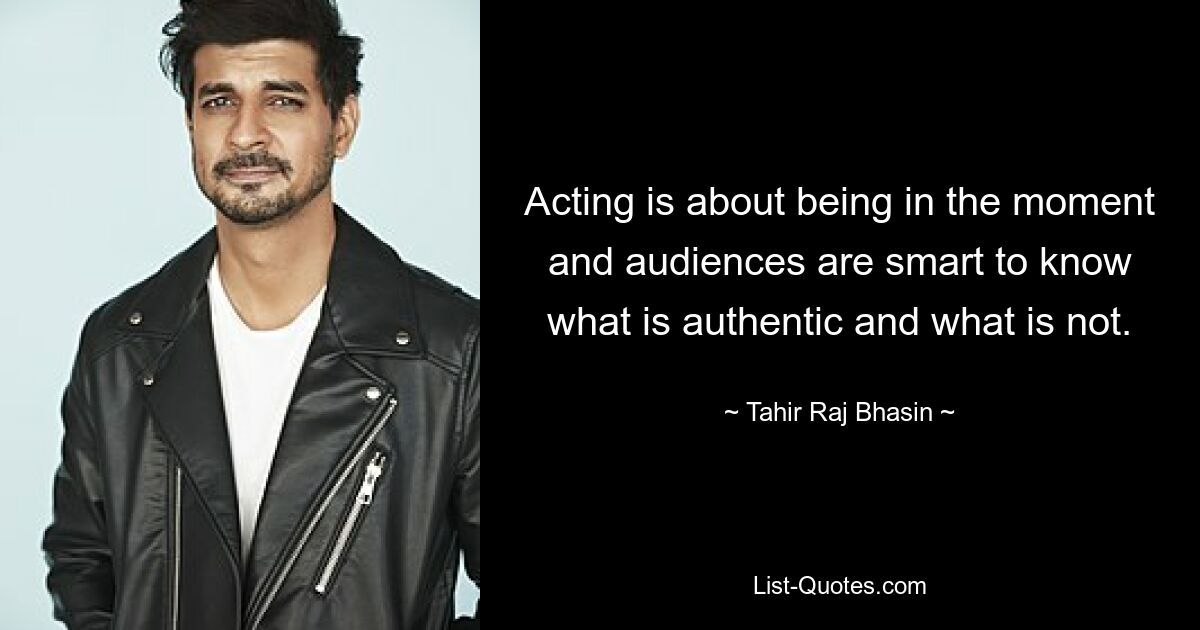 Acting is about being in the moment and audiences are smart to know what is authentic and what is not. — © Tahir Raj Bhasin