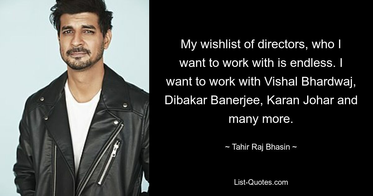 My wishlist of directors, who I want to work with is endless. I want to work with Vishal Bhardwaj, Dibakar Banerjee, Karan Johar and many more. — © Tahir Raj Bhasin