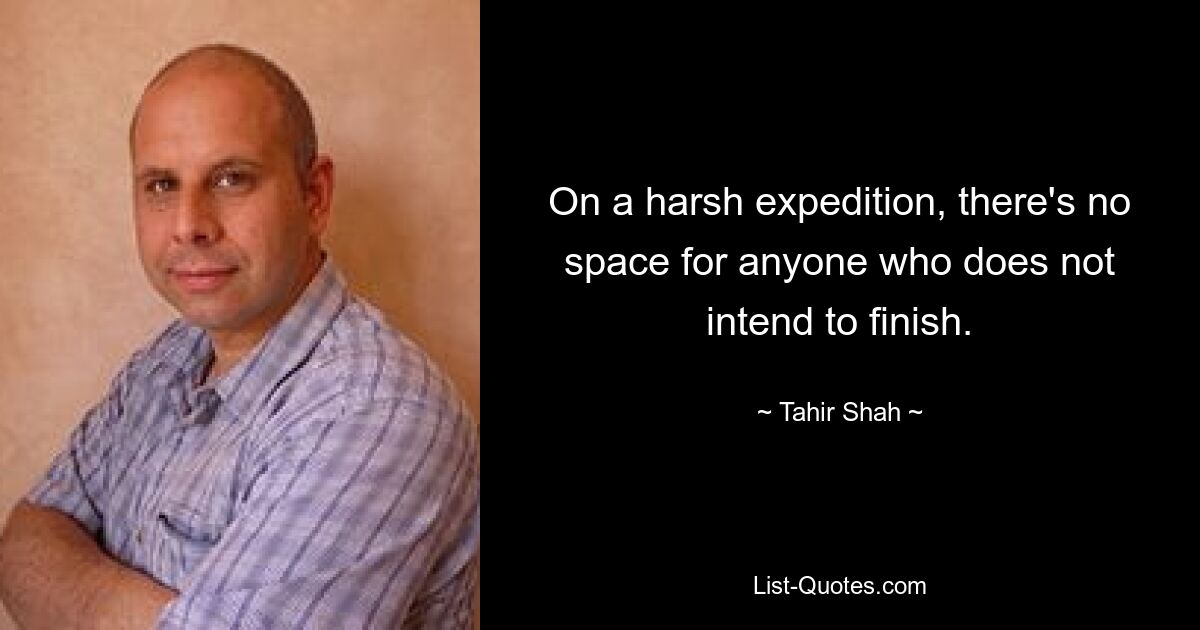 On a harsh expedition, there's no space for anyone who does not intend to finish. — © Tahir Shah