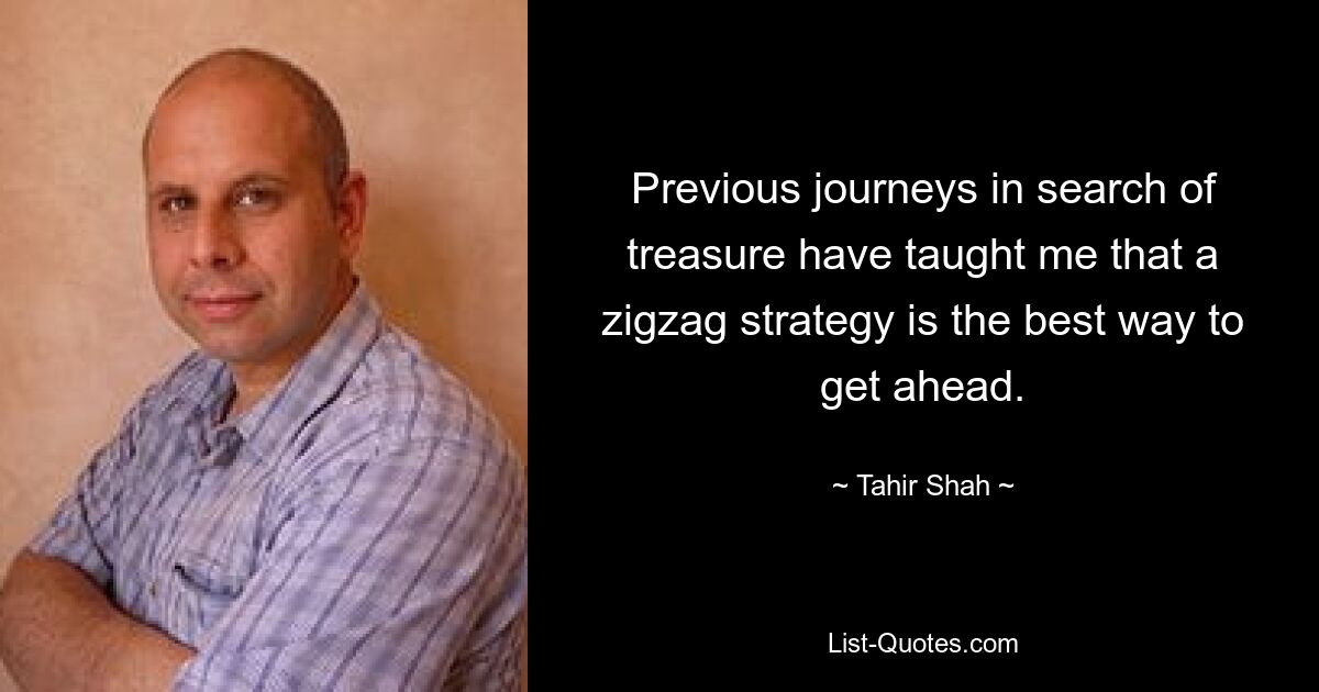 Previous journeys in search of treasure have taught me that a zigzag strategy is the best way to get ahead. — © Tahir Shah