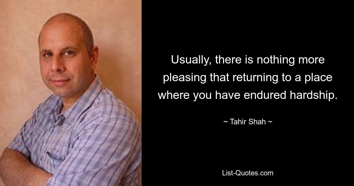 Usually, there is nothing more pleasing that returning to a place where you have endured hardship. — © Tahir Shah