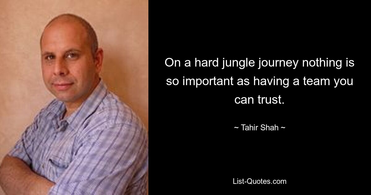 On a hard jungle journey nothing is so important as having a team you can trust. — © Tahir Shah