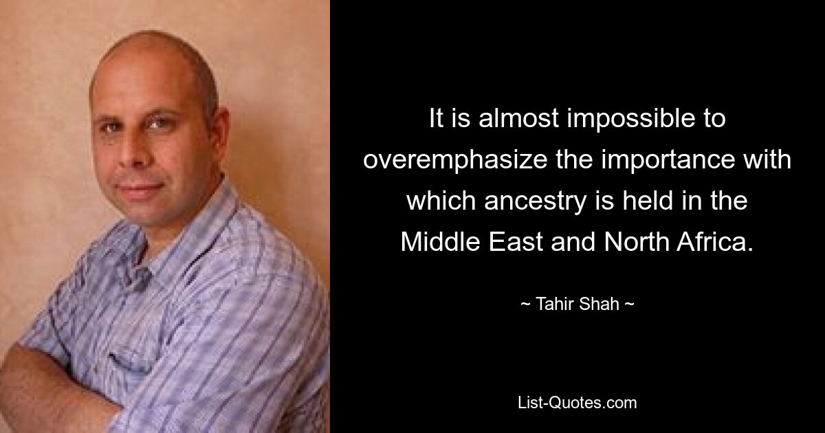 It is almost impossible to overemphasize the importance with which ancestry is held in the Middle East and North Africa. — © Tahir Shah