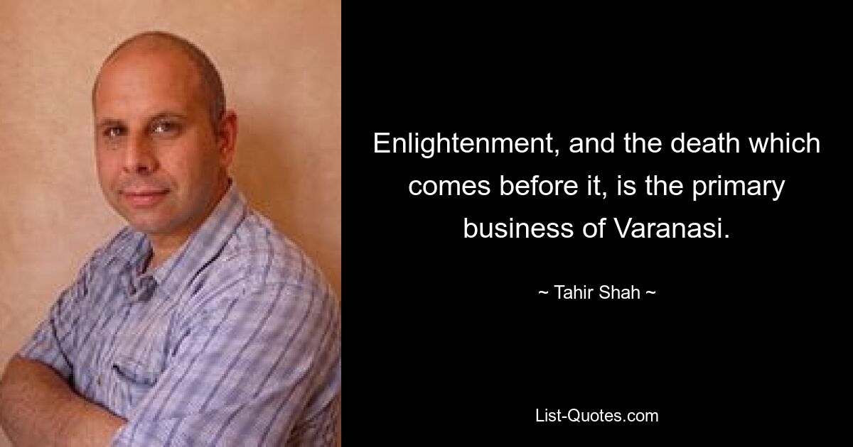 Enlightenment, and the death which comes before it, is the primary business of Varanasi. — © Tahir Shah