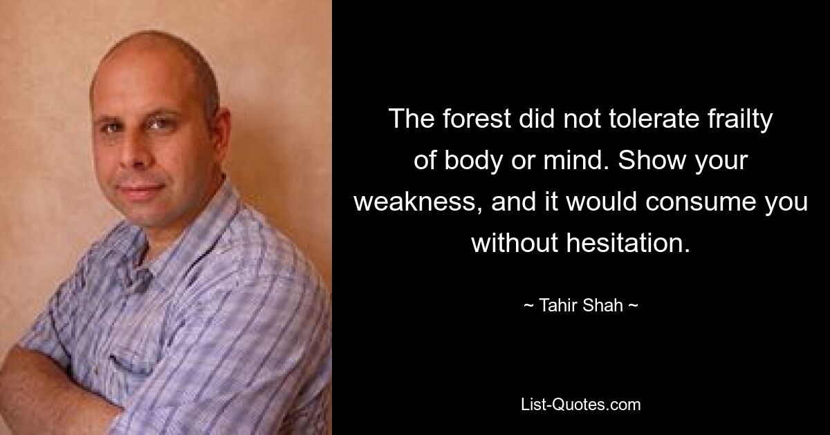 The forest did not tolerate frailty of body or mind. Show your weakness, and it would consume you without hesitation. — © Tahir Shah