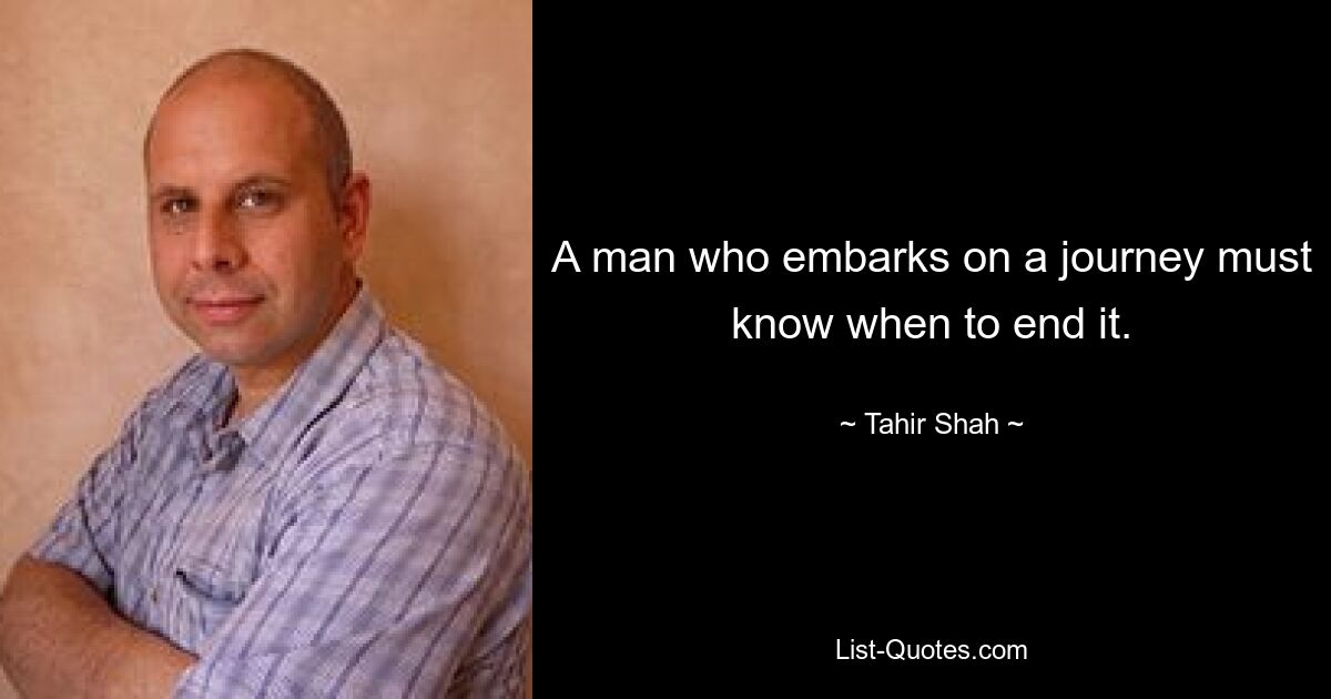 A man who embarks on a journey must know when to end it. — © Tahir Shah