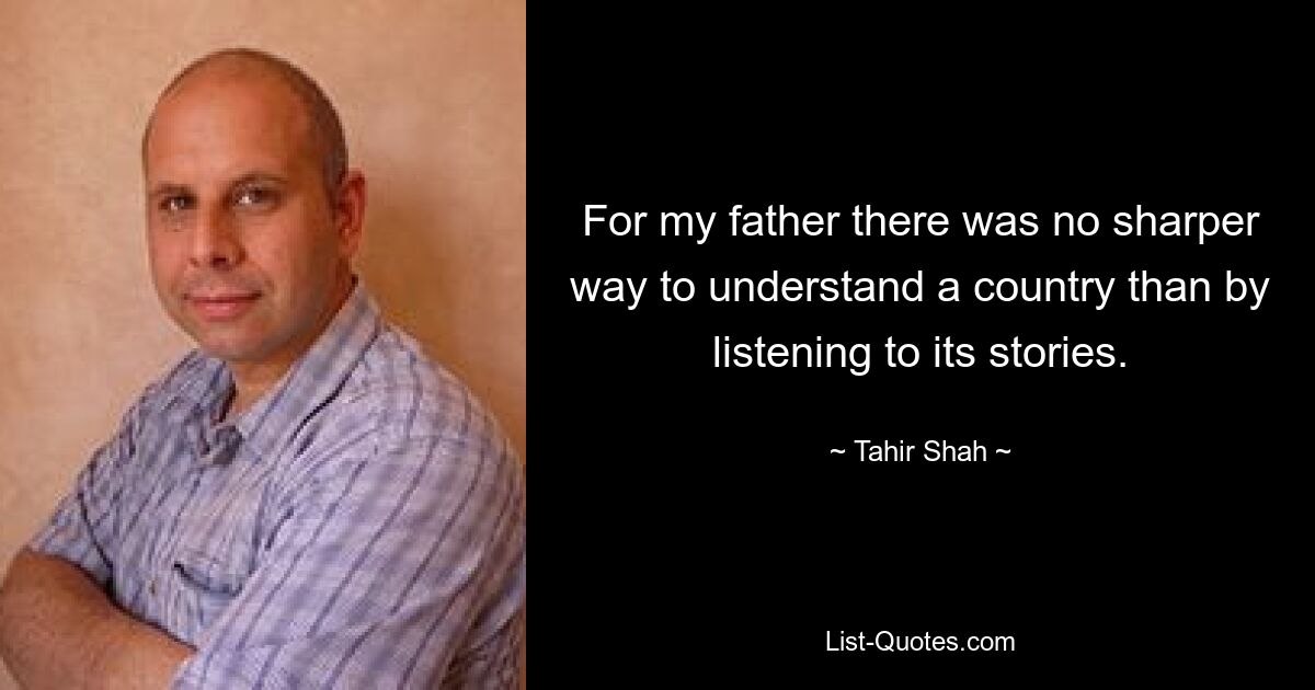 For my father there was no sharper way to understand a country than by listening to its stories. — © Tahir Shah