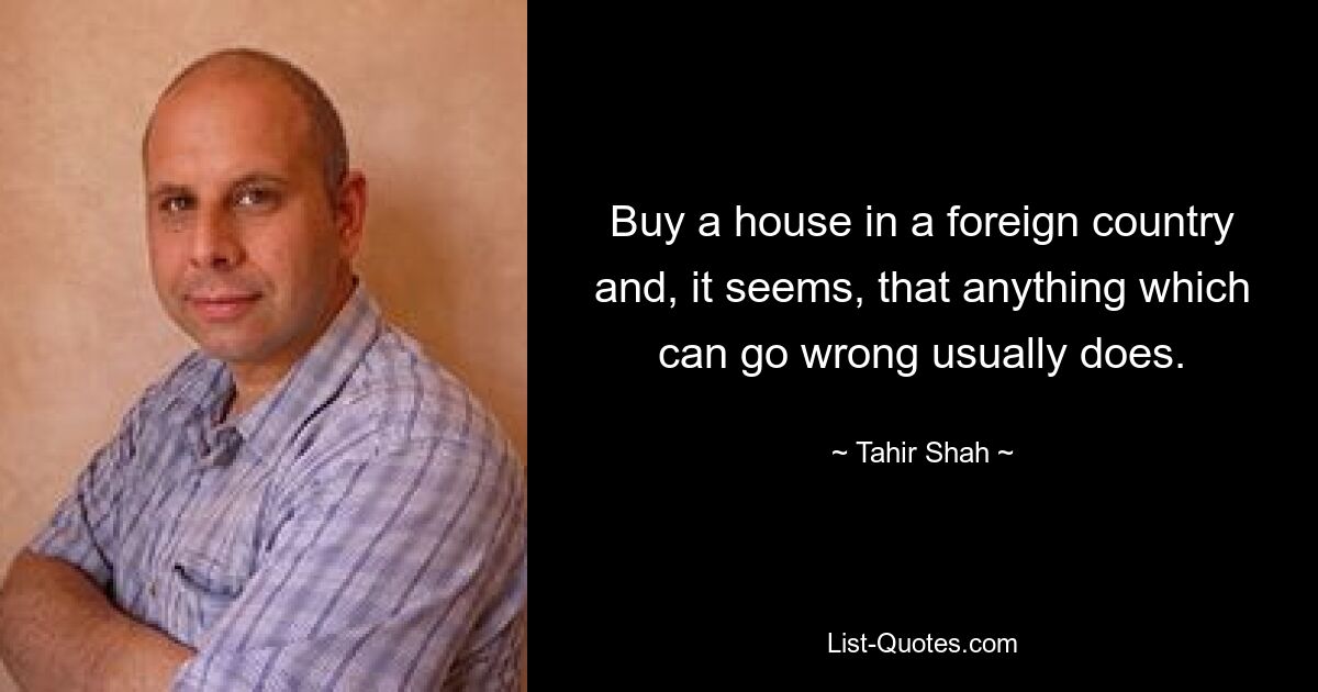 Buy a house in a foreign country and, it seems, that anything which can go wrong usually does. — © Tahir Shah