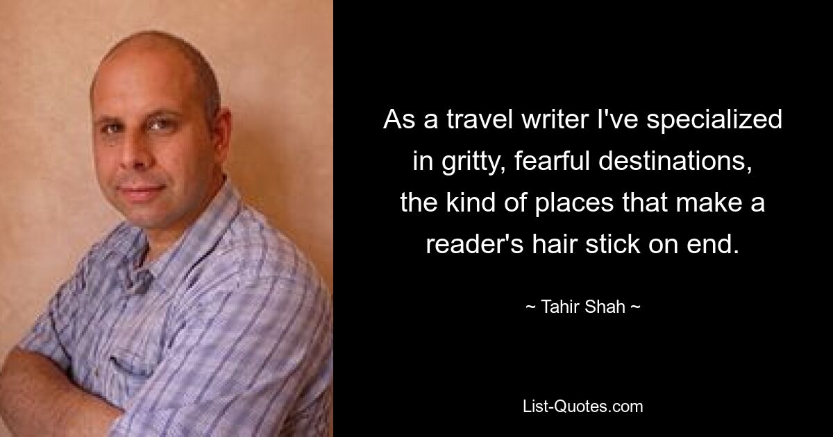 As a travel writer I've specialized in gritty, fearful destinations, the kind of places that make a reader's hair stick on end. — © Tahir Shah