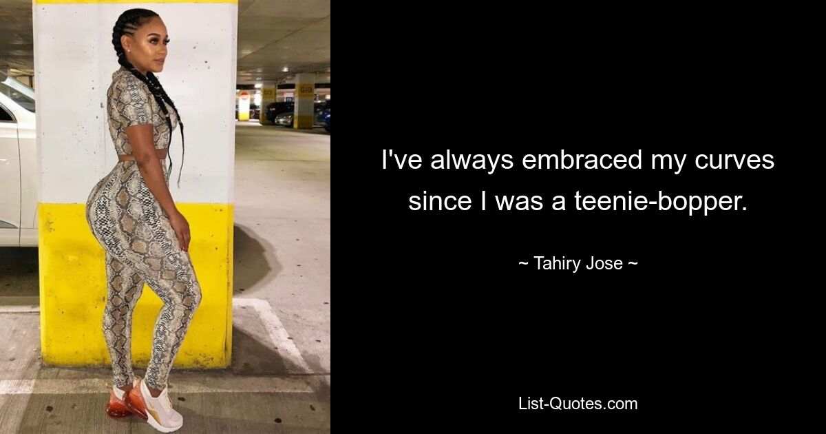 I've always embraced my curves since I was a teenie-bopper. — © Tahiry Jose