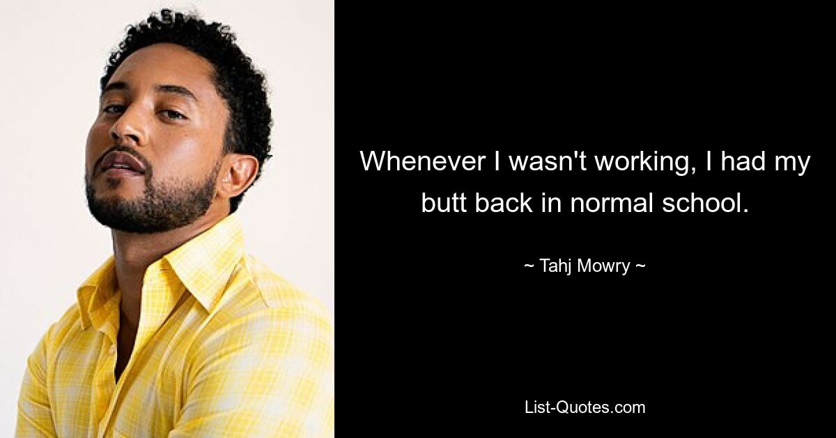 Whenever I wasn't working, I had my butt back in normal school. — © Tahj Mowry