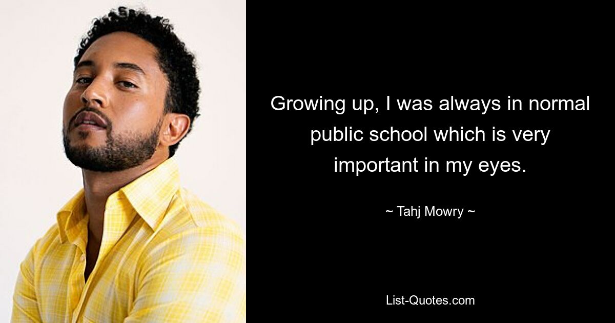 Growing up, I was always in normal public school which is very important in my eyes. — © Tahj Mowry