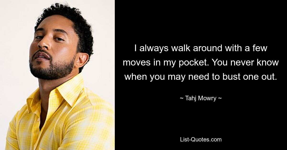 I always walk around with a few moves in my pocket. You never know when you may need to bust one out. — © Tahj Mowry