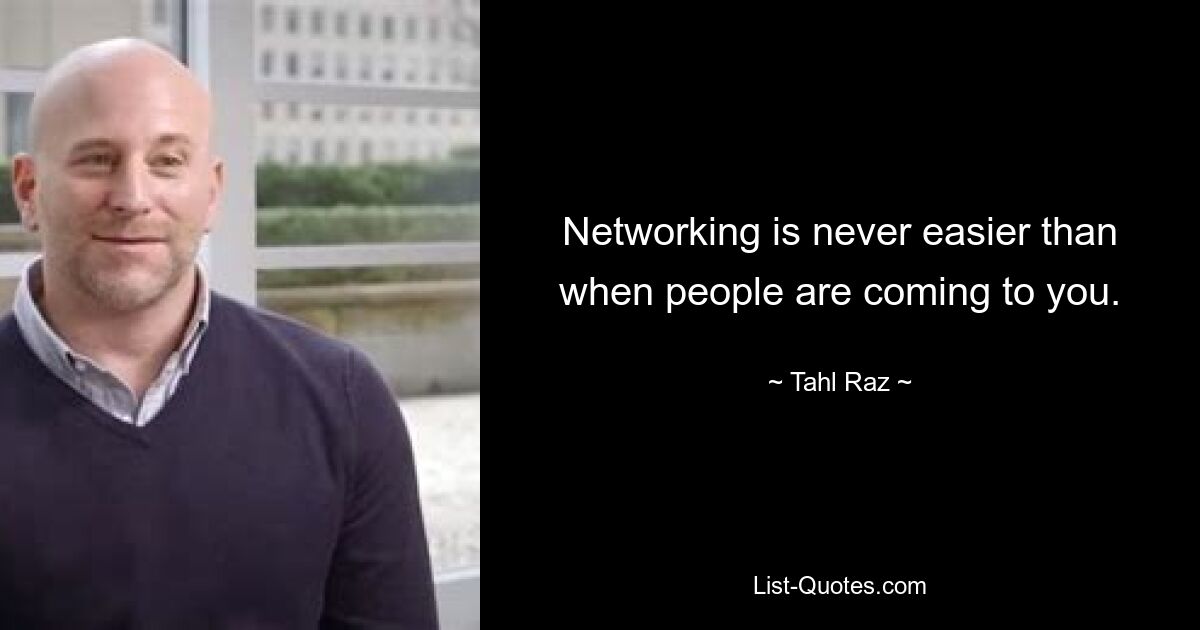 Networking is never easier than when people are coming to you. — © Tahl Raz