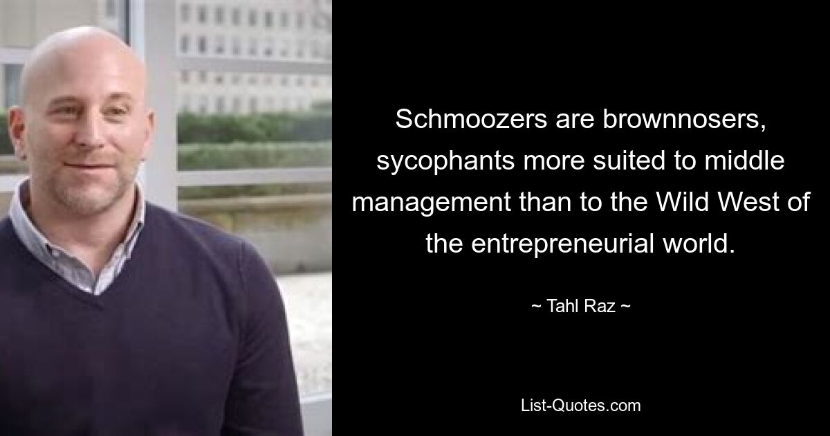 Schmoozers are brownnosers, sycophants more suited to middle management than to the Wild West of the entrepreneurial world. — © Tahl Raz