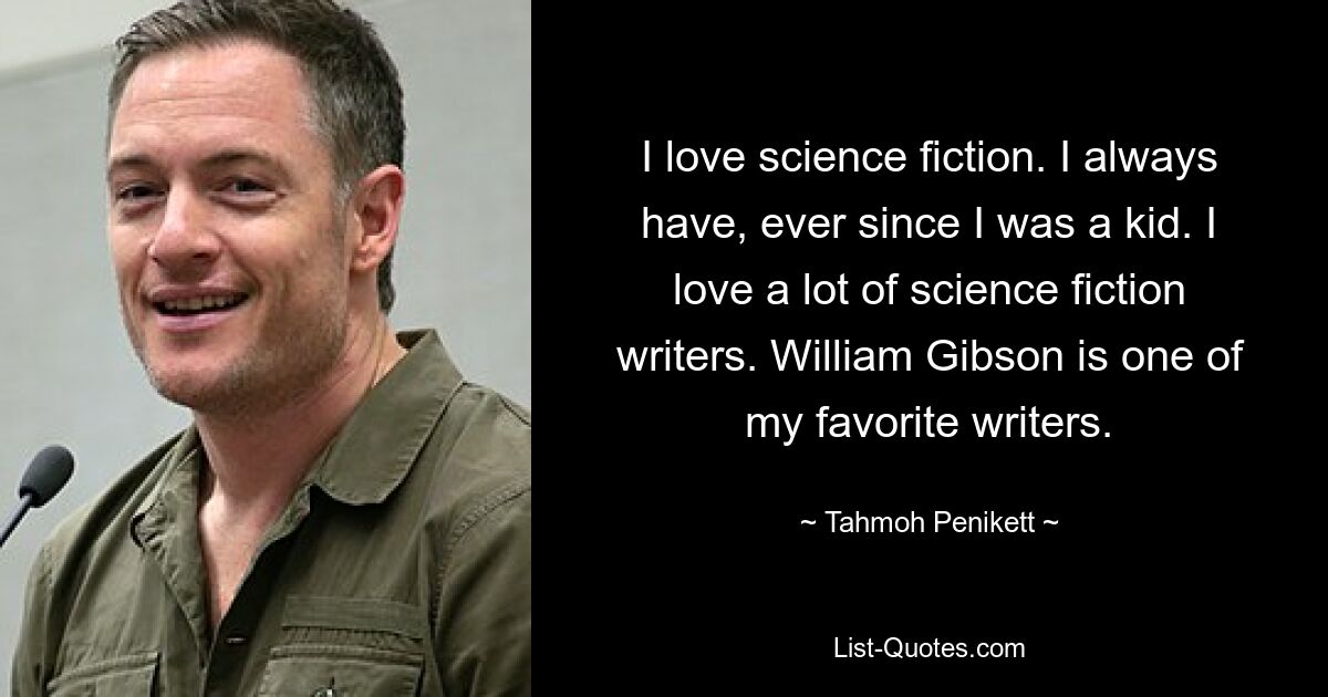 I love science fiction. I always have, ever since I was a kid. I love a lot of science fiction writers. William Gibson is one of my favorite writers. — © Tahmoh Penikett