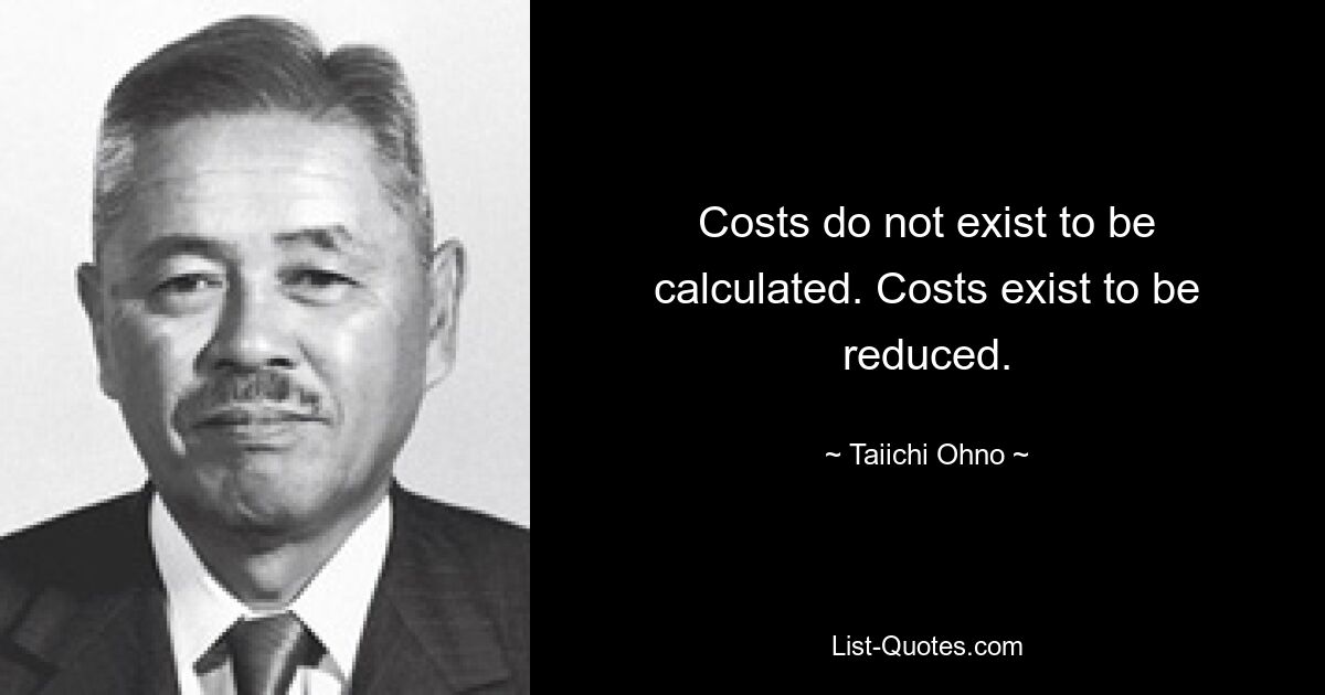 Costs do not exist to be calculated. Costs exist to be reduced. — © Taiichi Ohno