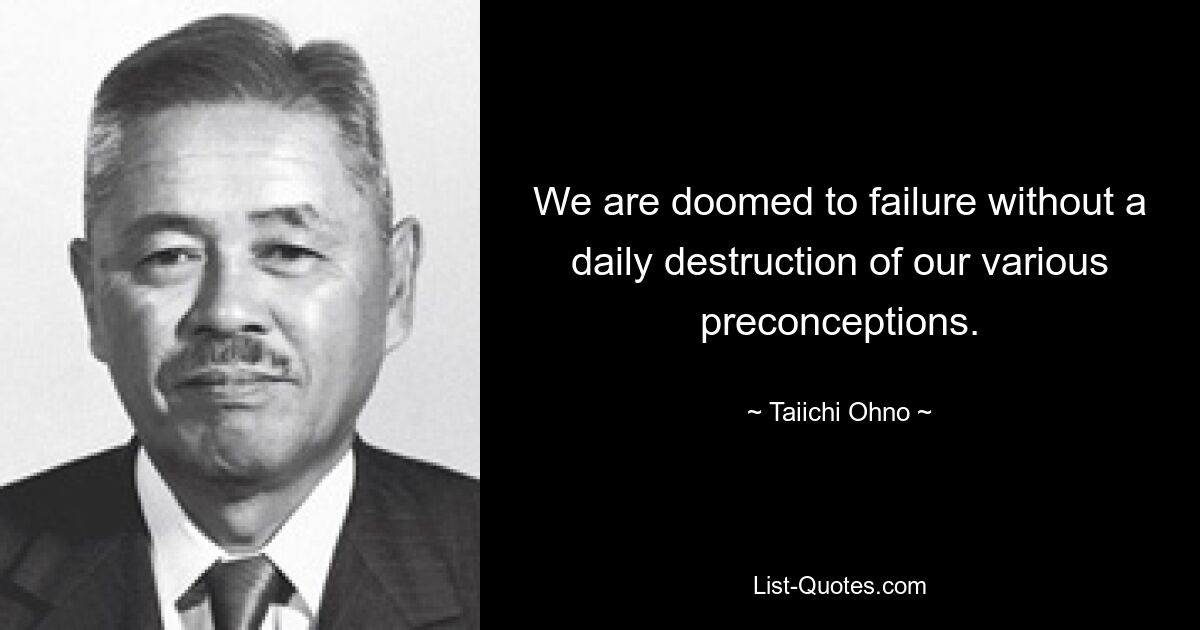 We are doomed to failure without a daily destruction of our various preconceptions. — © Taiichi Ohno