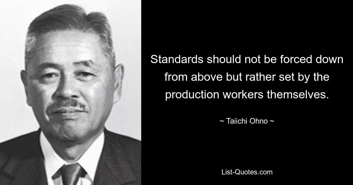 Standards should not be forced down from above but rather set by the production workers themselves. — © Taiichi Ohno