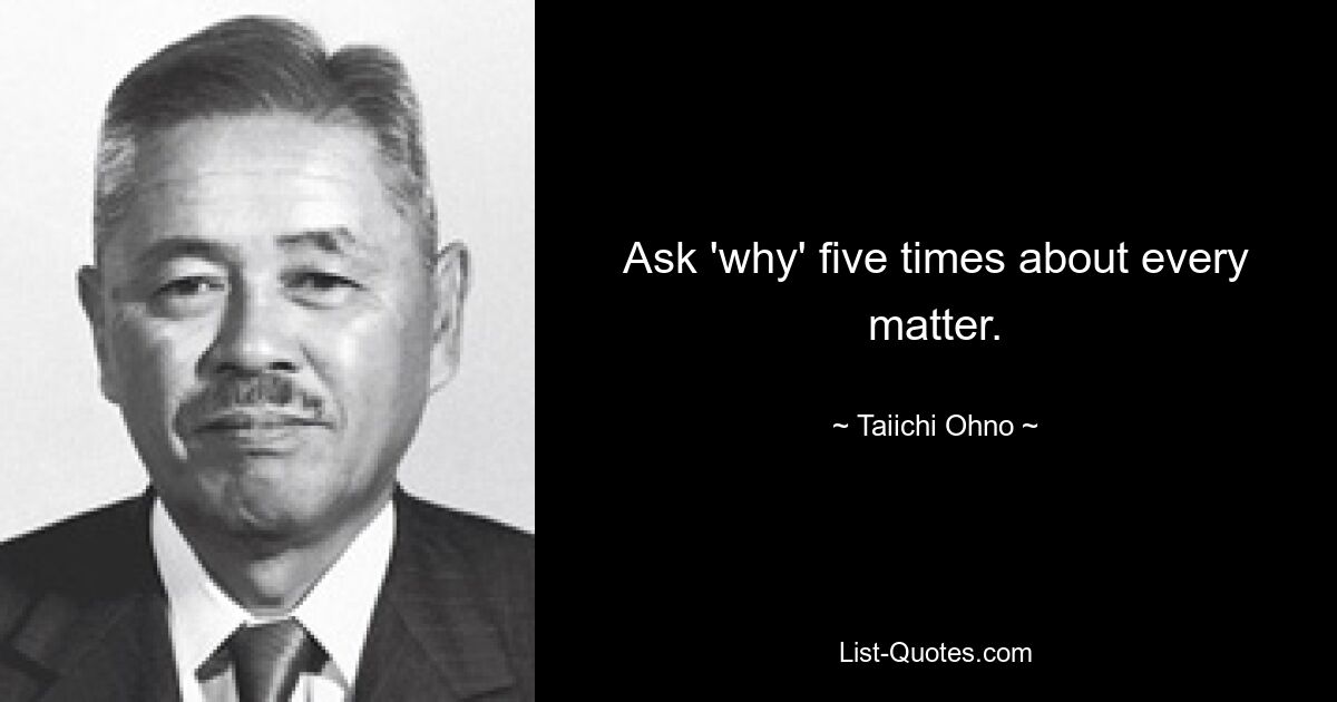 Ask 'why' five times about every matter. — © Taiichi Ohno